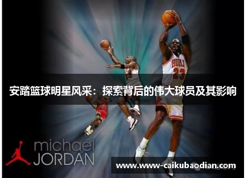 安踏篮球明星风采：探索背后的伟大球员及其影响