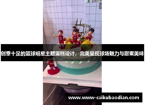 创意十足的篮球明星主题蛋糕设计，完美呈现球场魅力与甜蜜美味