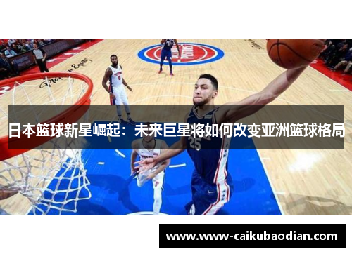 日本篮球新星崛起：未来巨星将如何改变亚洲篮球格局