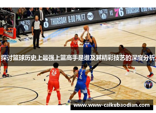 探讨篮球历史上最强上篮高手是谁及其精彩技艺的深度分析
