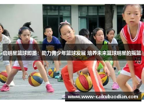 启明星篮球即墨：助力青少年篮球发展 培养未来篮球明星的摇篮