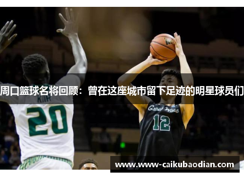 周口篮球名将回顾：曾在这座城市留下足迹的明星球员们