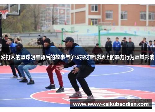 爱打人的篮球明星背后的故事与争议探讨篮球场上的暴力行为及其影响