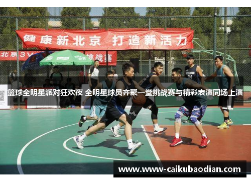 篮球全明星派对狂欢夜 全明星球员齐聚一堂挑战赛与精彩表演同场上演