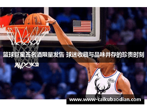 篮球巨星签名酒限量发售 球迷收藏与品味并存的珍贵时刻