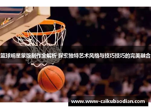 篮球明星蒙版制作全解析 探索独特艺术风格与技巧技巧的完美融合