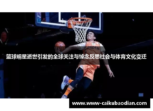 篮球明星逝世引发的全球关注与悼念反思社会与体育文化变迁