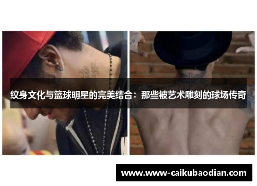 纹身文化与篮球明星的完美结合：那些被艺术雕刻的球场传奇