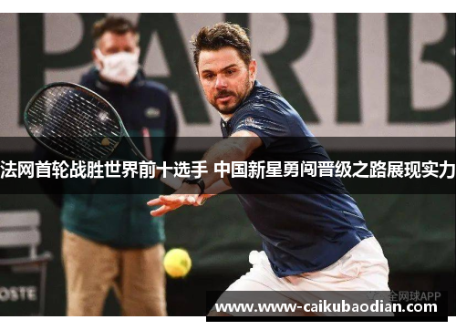 法网首轮战胜世界前十选手 中国新星勇闯晋级之路展现实力