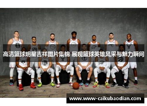 高清篮球明星吉祥图片集锦 展现篮球英雄风采与魅力瞬间