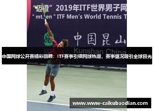 中国网球公开赛精彩回顾：ITF赛事引领网球热潮，赛事盛况吸引全球目光