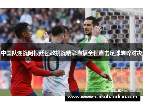 中国队迎战阿根廷强敌挑战精彩直播全程直击足球巅峰对决
