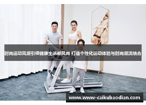 时尚运动风潮引领健康生活新风尚 打造个性化运动体验与时尚潮流结合