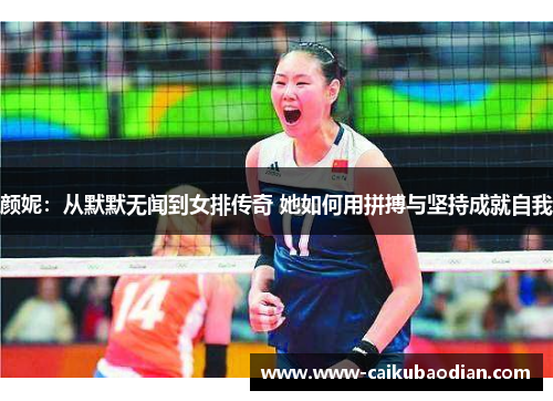颜妮：从默默无闻到女排传奇 她如何用拼搏与坚持成就自我